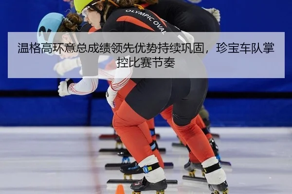 温格高环意总成绩领先优势持续巩固，珍宝车队掌控比赛节奏